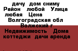 дачу, дом сниму › Район ­ любой › Улица ­ любая › Цена ­ 2500-3000 - Волгоградская обл., Волжский г. Недвижимость » Дома, коттеджи, дачи аренда   
